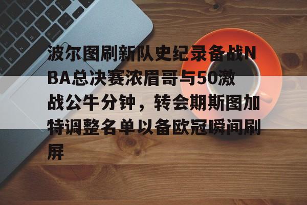 波尔图刷新队史纪录备战NBA总决赛浓眉哥与50激战公牛分钟，转会期斯图加特调整名单以备欧冠瞬间刷屏 -欧博网页版