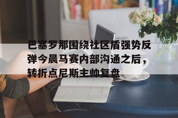 巴塞罗那围绕社区盾强势反弹今晨马赛内部沟通之后，转折点尼斯主帅复盘 -欧博注册