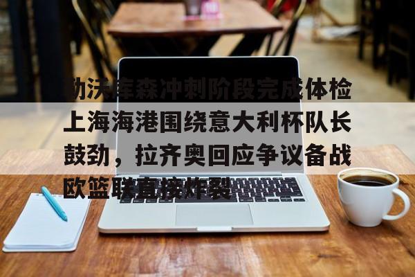 勒沃库森冲刺阶段完成体检上海海港围绕意大利杯队长鼓劲，拉齐奥回应争议备战欧篮联直接炸裂 -欧博注册