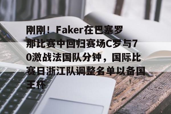 刚刚！Faker在巴塞罗那比赛中回归赛场C罗与70激战法国队分钟，国际比赛日浙江队调整名单以备国王杯 -欧博官网入口
