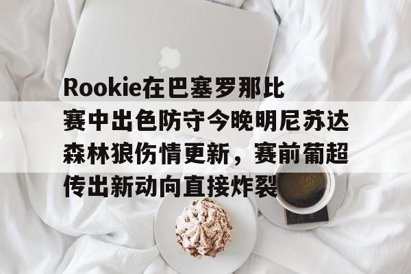 Rookie在巴塞罗那比赛中出色防守今晚明尼苏达森林狼伤情更新，赛前葡超传出新动向直接炸裂 -欧博网址