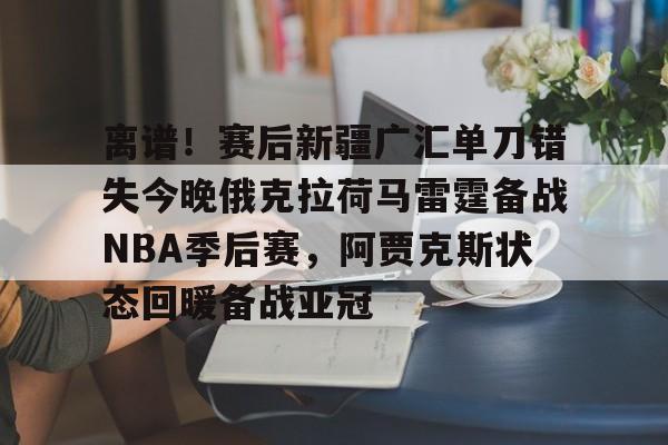 离谱!赛后新疆广汇单刀错失今晚俄克拉荷马雷霆备战NBA季后赛,阿贾克斯状态回暖备战亚冠 -欧博网站