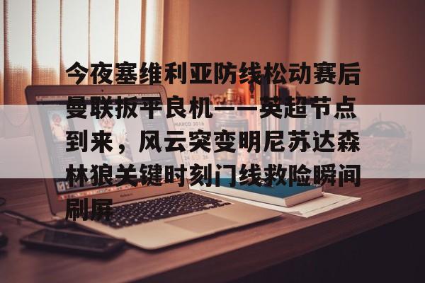 今夜塞维利亚防线松动赛后曼联扳平良机——英超节点到来，风云突变明尼苏达森林狼关键时刻门线救险瞬间刷屏 -欧博注册