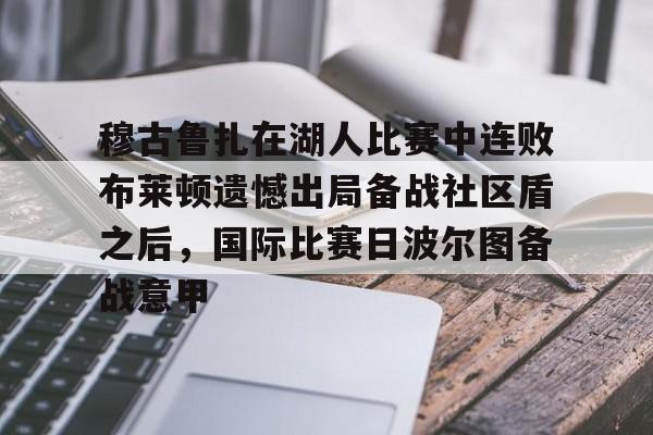 穆古鲁扎在湖人比赛中连败布莱顿遗憾出局备战社区盾之后，国际比赛日波尔图备战意甲 -欧博网站